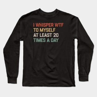 I Whisper WTF To Myself At Least 20 Times A Day Long Sleeve T-Shirt